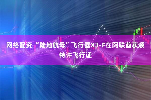 网络配资 “陆地航母”飞行器X3-F在阿联酋获颁特许飞行证