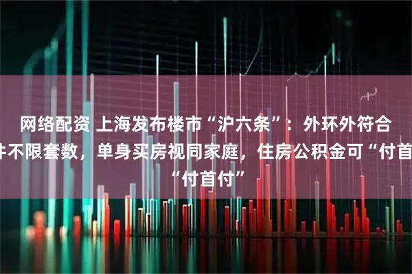网络配资 上海发布楼市“沪六条”：外环外符合条件不限套数，单身买房视同家庭，住房公积金可“付首付”