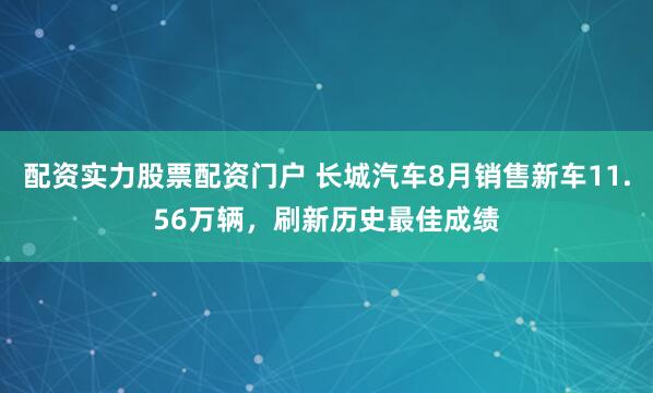 配资实力股票配资门户 长城汽车8月销售新车11.56万辆，刷新历史最佳成绩