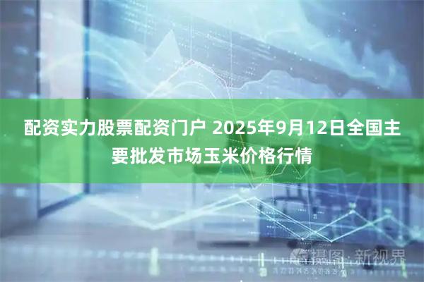 配资实力股票配资门户 2025年9月12日全国主要批发市场玉米价格行情