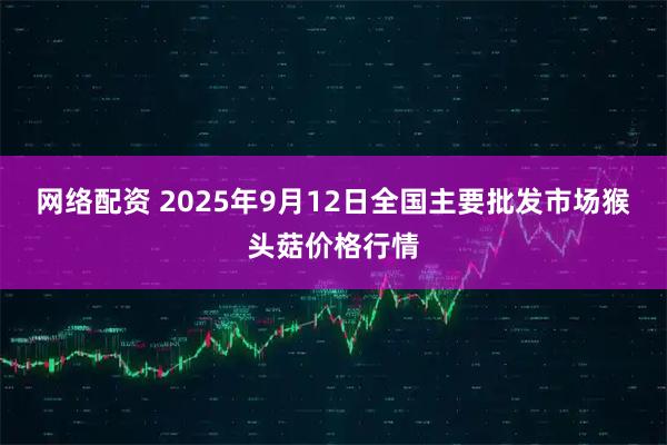 网络配资 2025年9月12日全国主要批发市场猴头菇价格行情