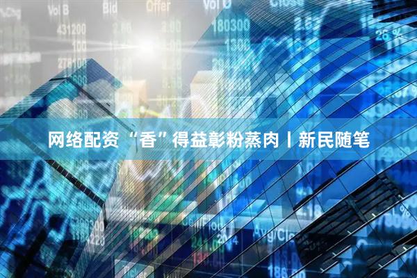 网络配资 “香”得益彰粉蒸肉丨新民随笔