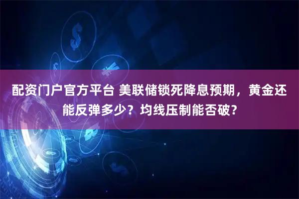 配资门户官方平台 美联储锁死降息预期，黄金还能反弹多少？均线压制能否破？