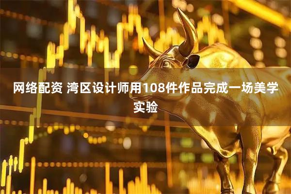 网络配资 湾区设计师用108件作品完成一场美学实验