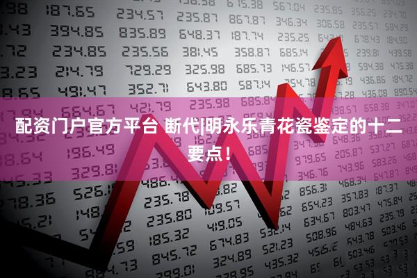 配资门户官方平台 断代|明永乐青花瓷鉴定的十二要点！