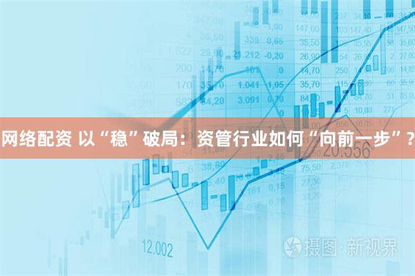网络配资 以“稳”破局：资管行业如何“向前一步”？