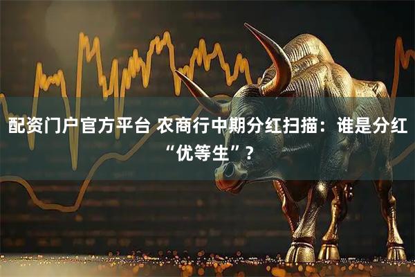 配资门户官方平台 农商行中期分红扫描：谁是分红“优等生”？