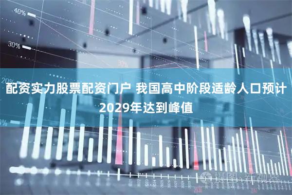 配资实力股票配资门户 我国高中阶段适龄人口预计2029年达到峰值