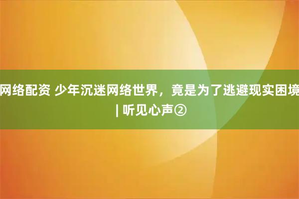 网络配资 少年沉迷网络世界，竟是为了逃避现实困境 | 听见心声②