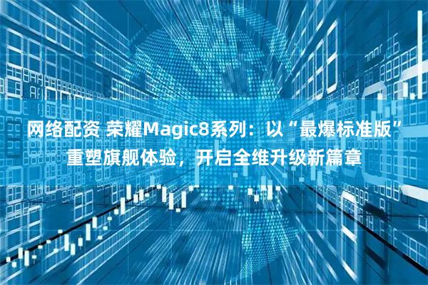网络配资 荣耀Magic8系列：以“最爆标准版”重塑旗舰体验，开启全维升级新篇章