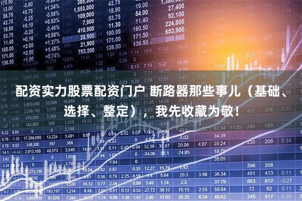 配资实力股票配资门户 断路器那些事儿（基础、选择、整定），我先收藏为敬！
