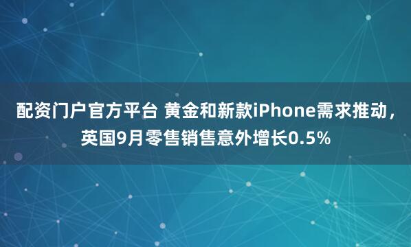配资门户官方平台 黄金和新款iPhone需求推动，英国9月零售销售意外增长0.5%