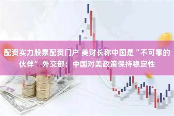 配资实力股票配资门户 美财长称中国是“不可靠的伙伴” 外交部：中国对美政策保持稳定性