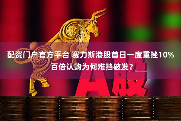 配资门户官方平台 赛力斯港股首日一度重挫10% 百倍认购为何难挡破发？