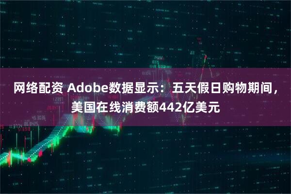 网络配资 Adobe数据显示：五天假日购物期间，美国在线消费额442亿美元