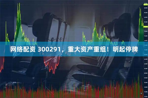 网络配资 300291，重大资产重组！明起停牌