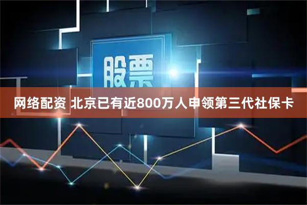 网络配资 北京已有近800万人申领第三代社保卡