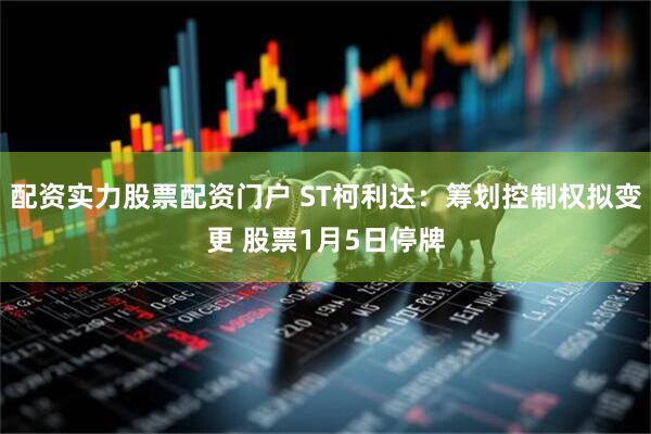 配资实力股票配资门户 ST柯利达：筹划控制权拟变更 股票1月5日停牌