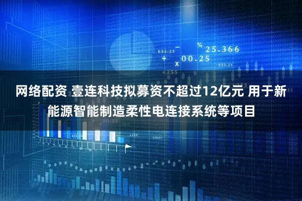 网络配资 壹连科技拟募资不超过12亿元 用于新能源智能制造柔性电连接系统等项目
