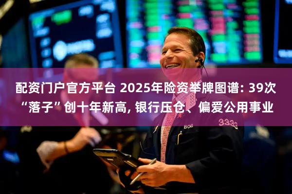 配资门户官方平台 2025年险资举牌图谱: 39次“落子”创十年新高, 银行压仓、偏爱公用事业