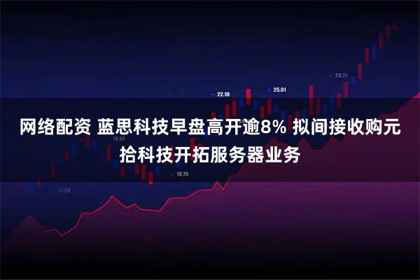 网络配资 蓝思科技早盘高开逾8% 拟间接收购元拾科技开拓服务器业务