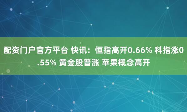 配资门户官方平台 快讯：恒指高开0.66% 科指涨0.55% 黄金股普涨 苹果概念高开