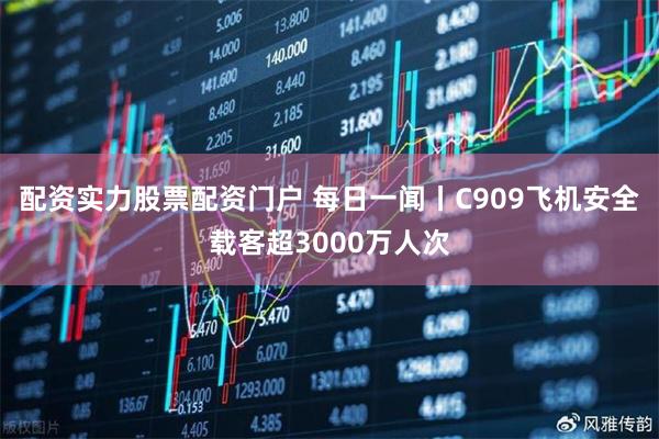 配资实力股票配资门户 每日一闻丨C909飞机安全载客超3000万人次