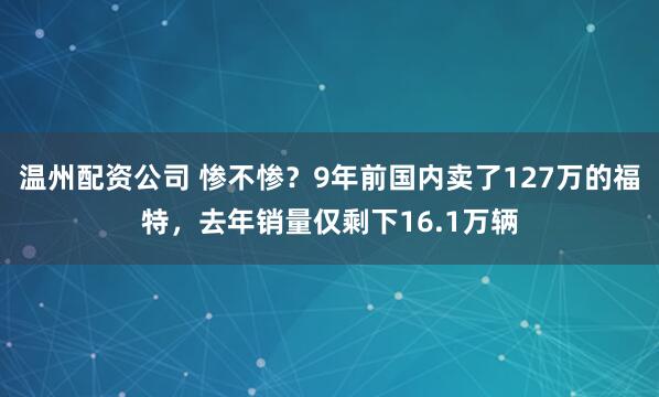温州配资公司 惨不惨？9年前国内卖了127万的福特，去年销量仅剩下16.1万辆