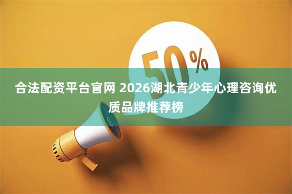 合法配资平台官网 2026湖北青少年心理咨询优质品牌推荐榜