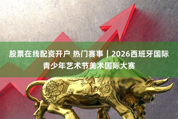 股票在线配资开户 热门赛事｜2026西班牙国际青少年艺术节美术国际大赛