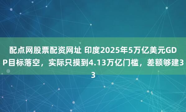 配点网股票配资网址 印度2025年5万亿美元GDP目标落空，实际只摸到4.13万亿门槛，差额够建3