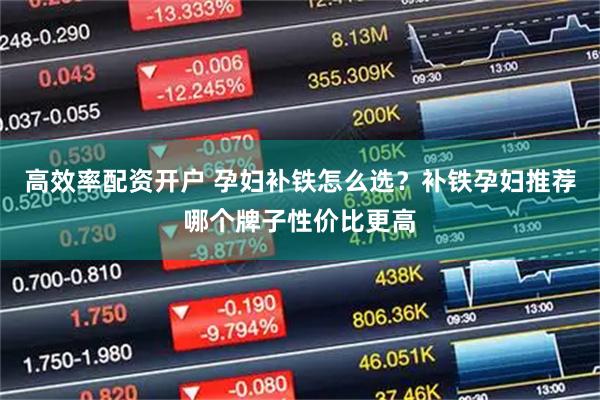 高效率配资开户 孕妇补铁怎么选？补铁孕妇推荐哪个牌子性价比更高