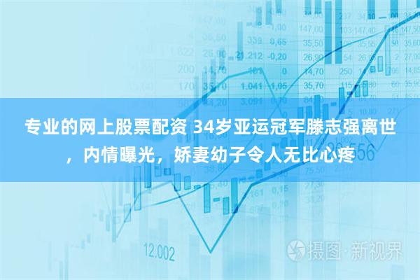 专业的网上股票配资 34岁亚运冠军滕志强离世，内情曝光，娇妻幼子令人无比心疼