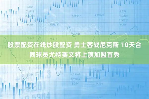 股票配资在线炒股配资 勇士客战尼克斯 10天合同球员尤特赛文将上演加盟首秀