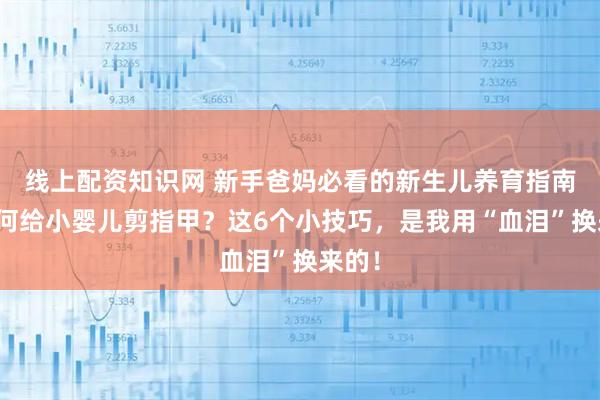线上配资知识网 新手爸妈必看的新生儿养育指南：如何给小婴儿剪指甲？这6个小技巧，是我用“血泪”换来的！