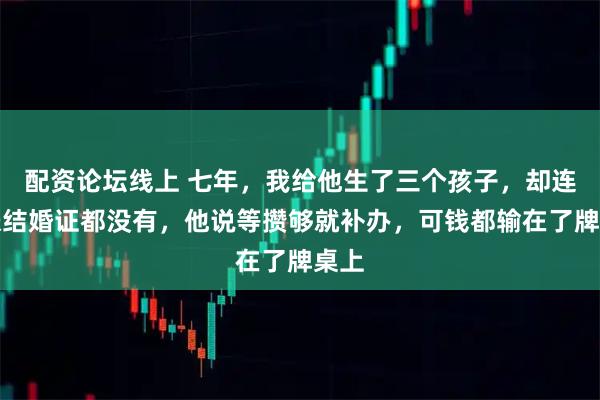 配资论坛线上 七年，我给他生了三个孩子，却连一张结婚证都没有，他说等攒够就补办，可钱都输在了牌桌上