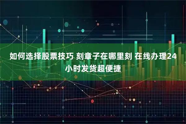 如何选择股票技巧 刻章子在哪里刻 在线办理24小时发货超便捷