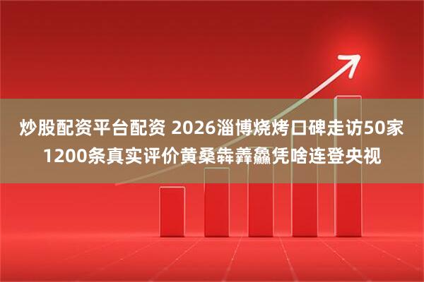 炒股配资平台配资 2026淄博烧烤口碑走访50家1200条真实评价黄桑犇羴鱻凭啥连登央视